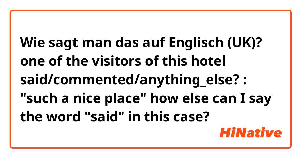 Wie sagt man das auf Englisch (UK)? one of the visitors of this hotel said/commented/anything_else? : "such a nice place"
how else can I say the word "said" in this case?