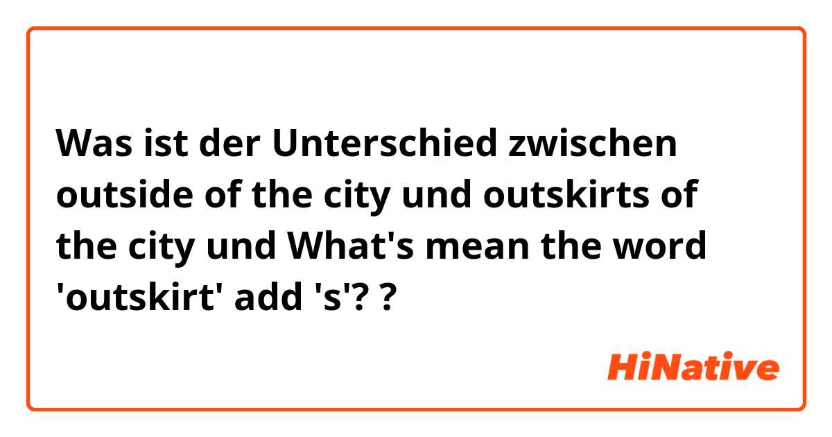 Was ist der Unterschied zwischen outside of the city und outskirts of the city und What's mean the word 'outskirt' add 's'?  ?