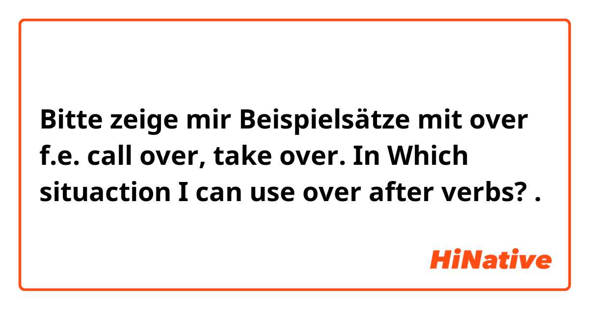Bitte zeige mir Beispielsätze mit over f.e. call over, take over. In Which situaction I can use over after verbs?.