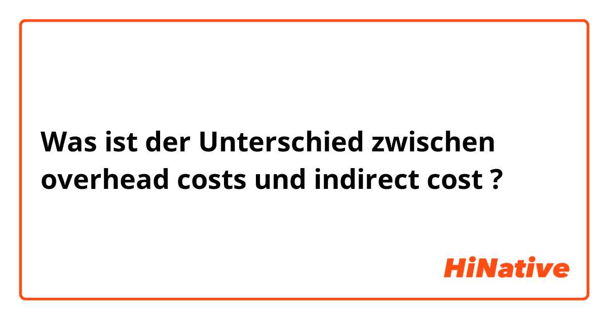 Was ist der Unterschied zwischen overhead costs und indirect cost ?