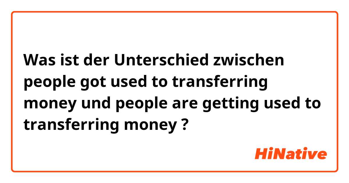 Was ist der Unterschied zwischen people got used to transferring money und people are getting used to transferring money  ?