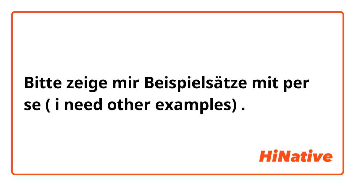 Bitte zeige mir Beispielsätze mit per se ( i need other examples).