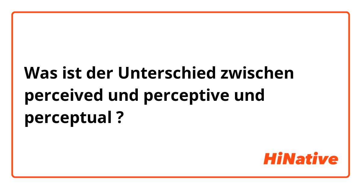 Was ist der Unterschied zwischen perceived und perceptive und perceptual ?