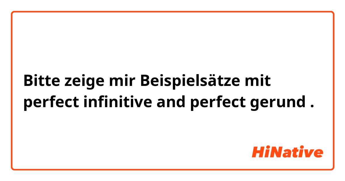 Bitte zeige mir Beispielsätze mit perfect infinitive and perfect gerund .