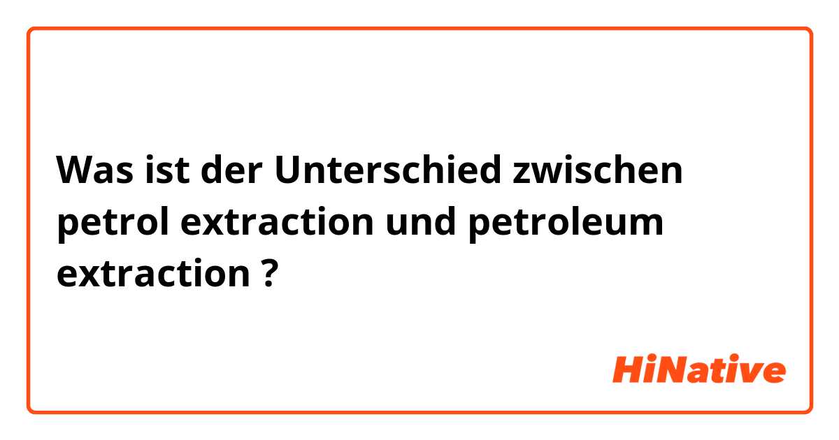 Was ist der Unterschied zwischen petrol extraction und petroleum extraction ?