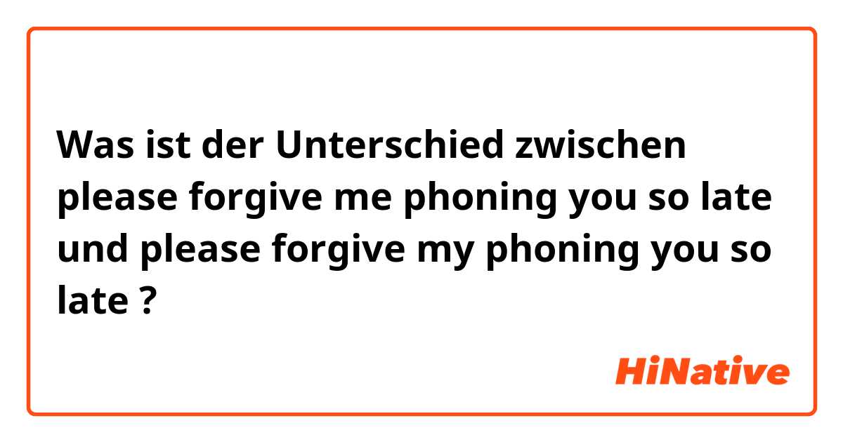Was ist der Unterschied zwischen please forgive me phoning you so late und please forgive my phoning you so late ?