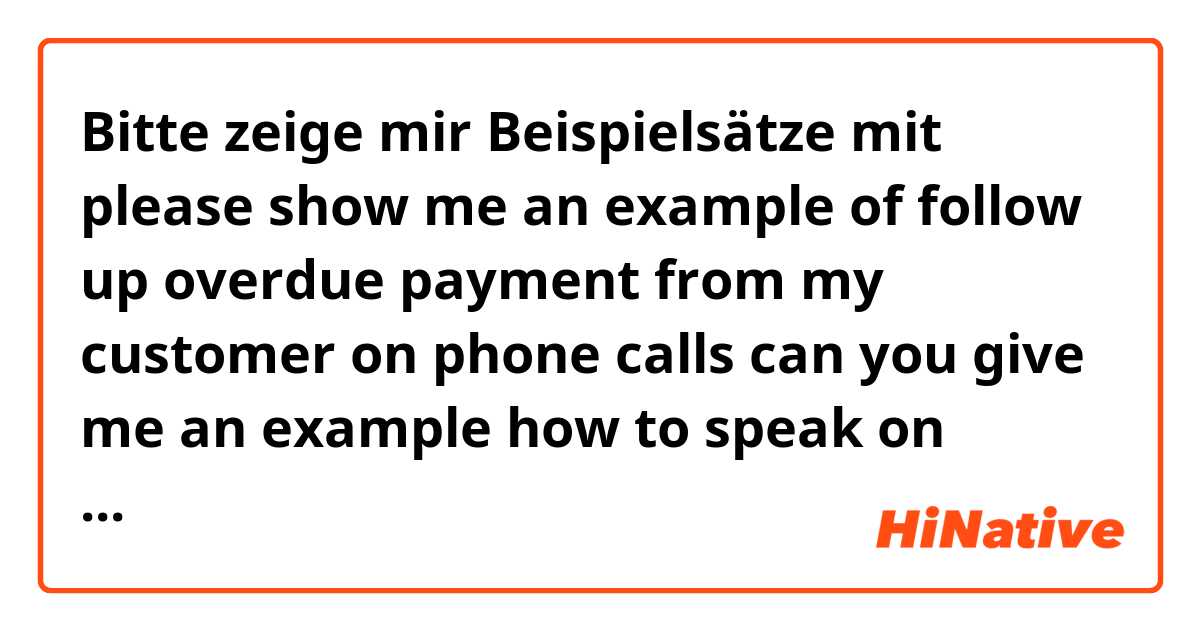 Bitte zeige mir Beispielsätze mit please show me an example of follow up overdue payment from my customer on phone calls can you give me an example how to speak on phone with our customers i just want to ask them and give me a commitment date.