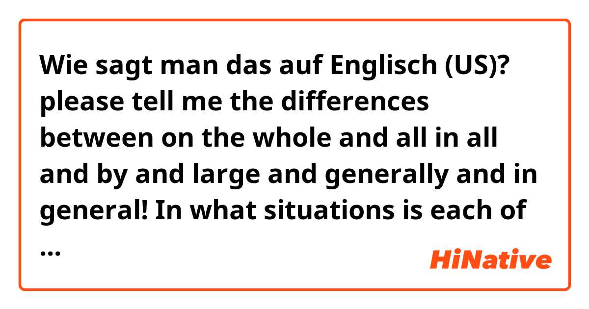 Wie sagt man das auf Englisch (US)? please tell me the differences between on the whole and all in all and by and large and generally and in general! In what situations is each of them uesd? 
