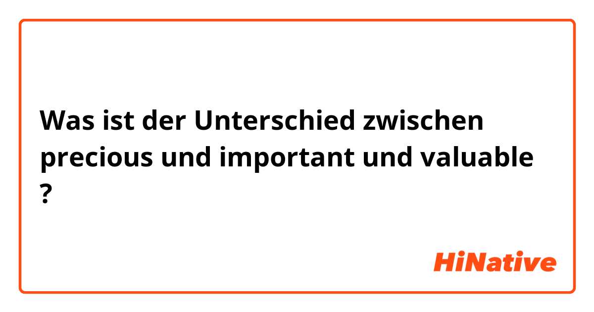 Was ist der Unterschied zwischen precious und important und valuable ?