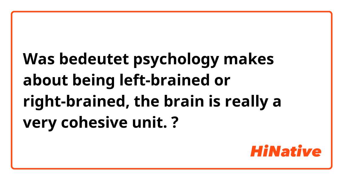 Was bedeutet psychology makes about being left-brained or right-brained, the brain is really a very cohesive unit.?