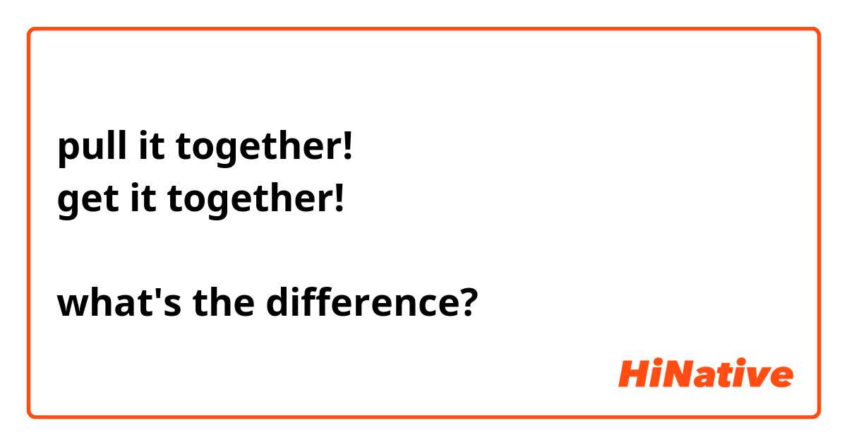 pull it together!
get it together!

what's the difference?