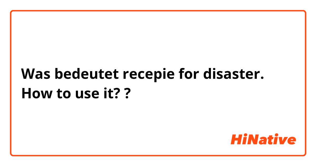 Was bedeutet recepie for disaster. How to use it??