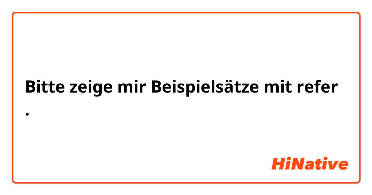 Bitte zeige mir Beispielsätze mit refer.