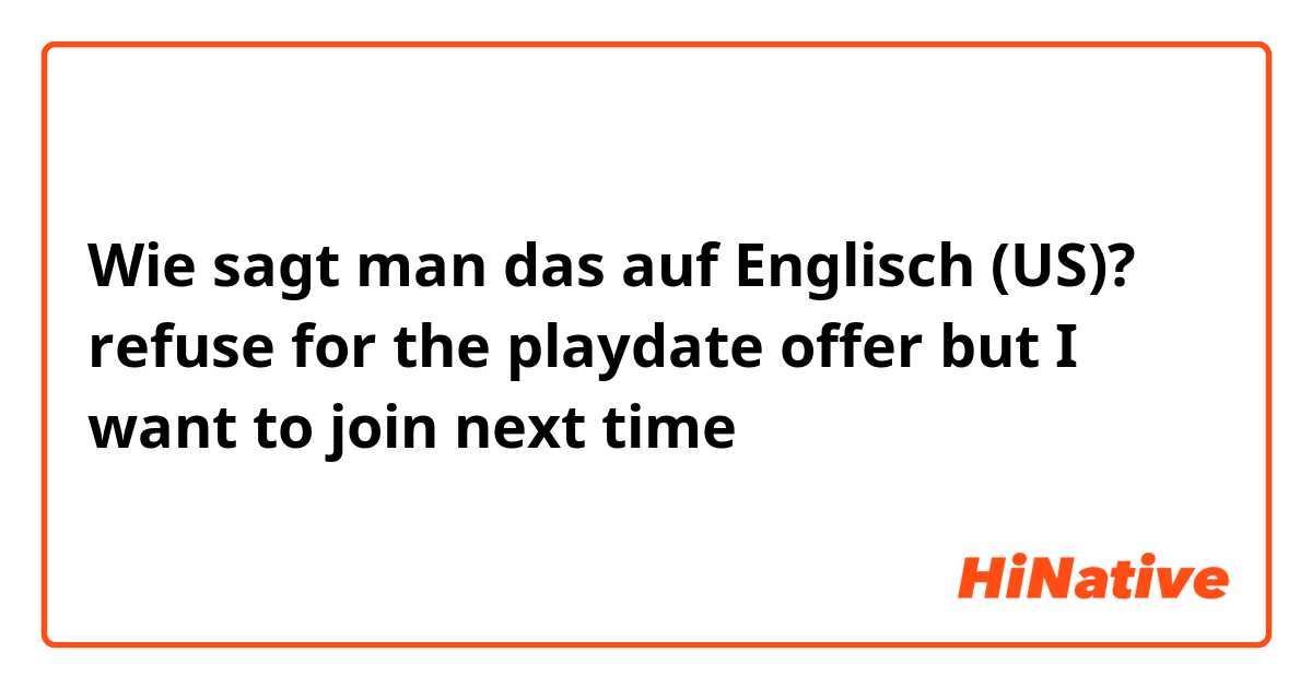 Wie sagt man das auf Englisch (US)? refuse for the playdate offer but I want to join next time