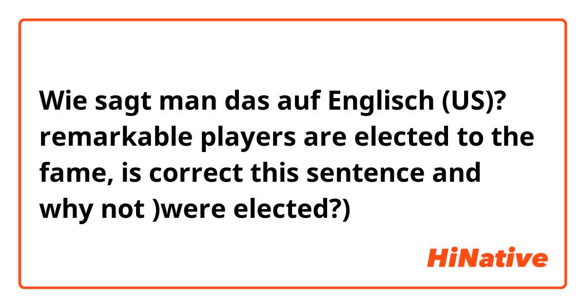Wie sagt man das auf Englisch (US)? remarkable players are elected to the fame, 
is correct this sentence and 
why not )were elected?)