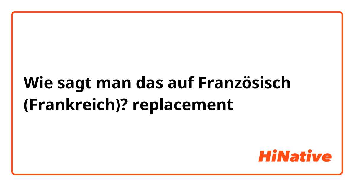 Wie sagt man das auf Französisch (Frankreich)? replacement