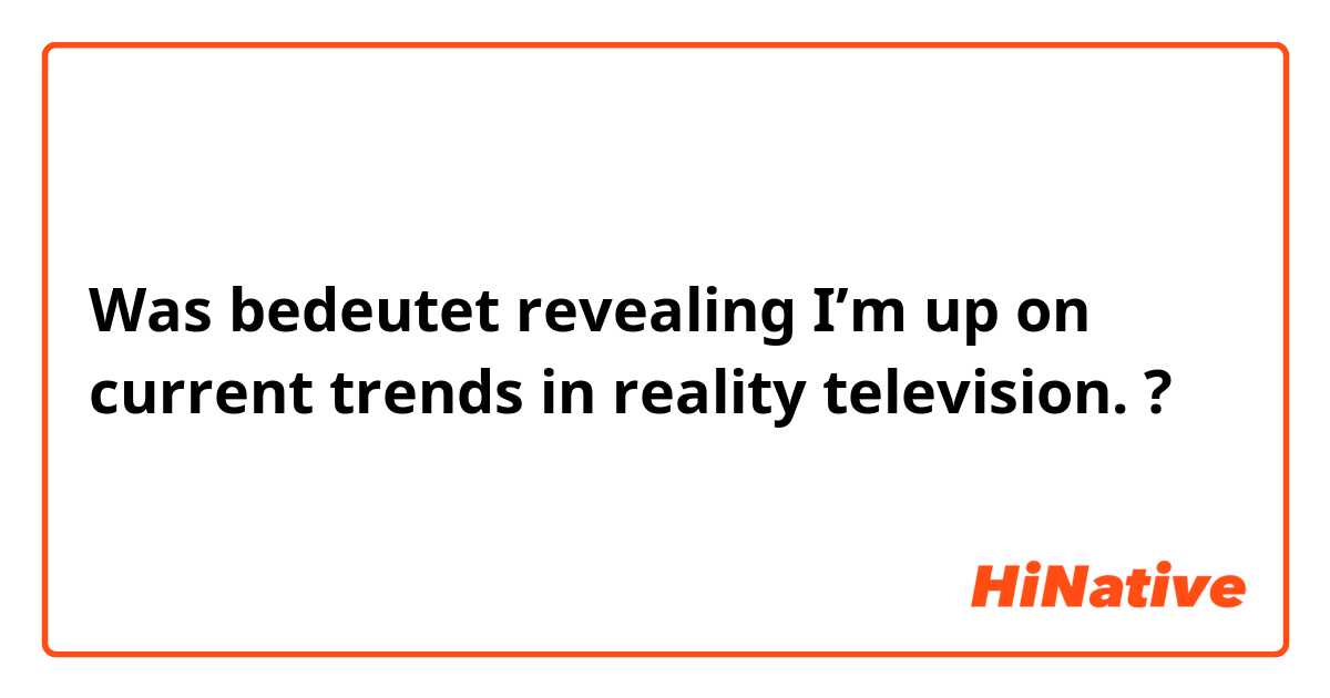 Was bedeutet revealing I’m up on current trends in reality television. ?