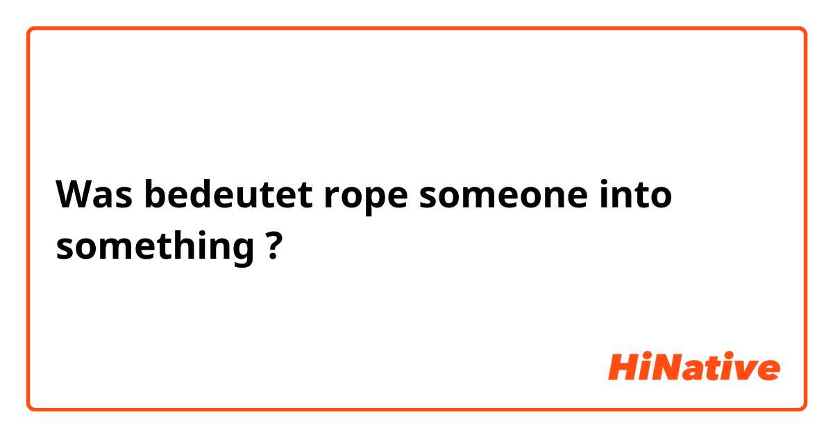 Was bedeutet rope someone into something?