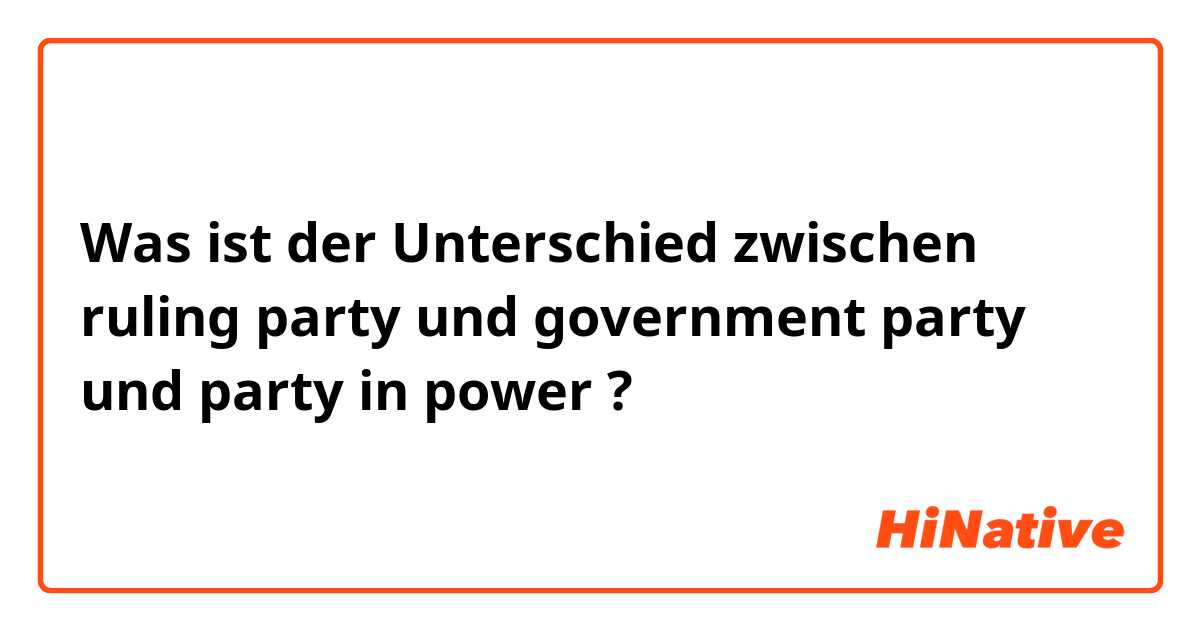 Was ist der Unterschied zwischen ruling party und government party und party in power ?