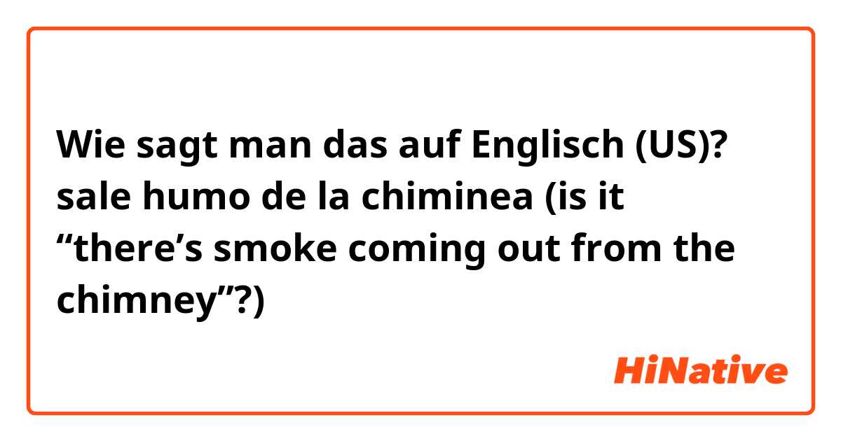 Wie sagt man das auf Englisch (US)? sale humo de la chiminea (is it “there’s smoke coming out from the chimney”?) 