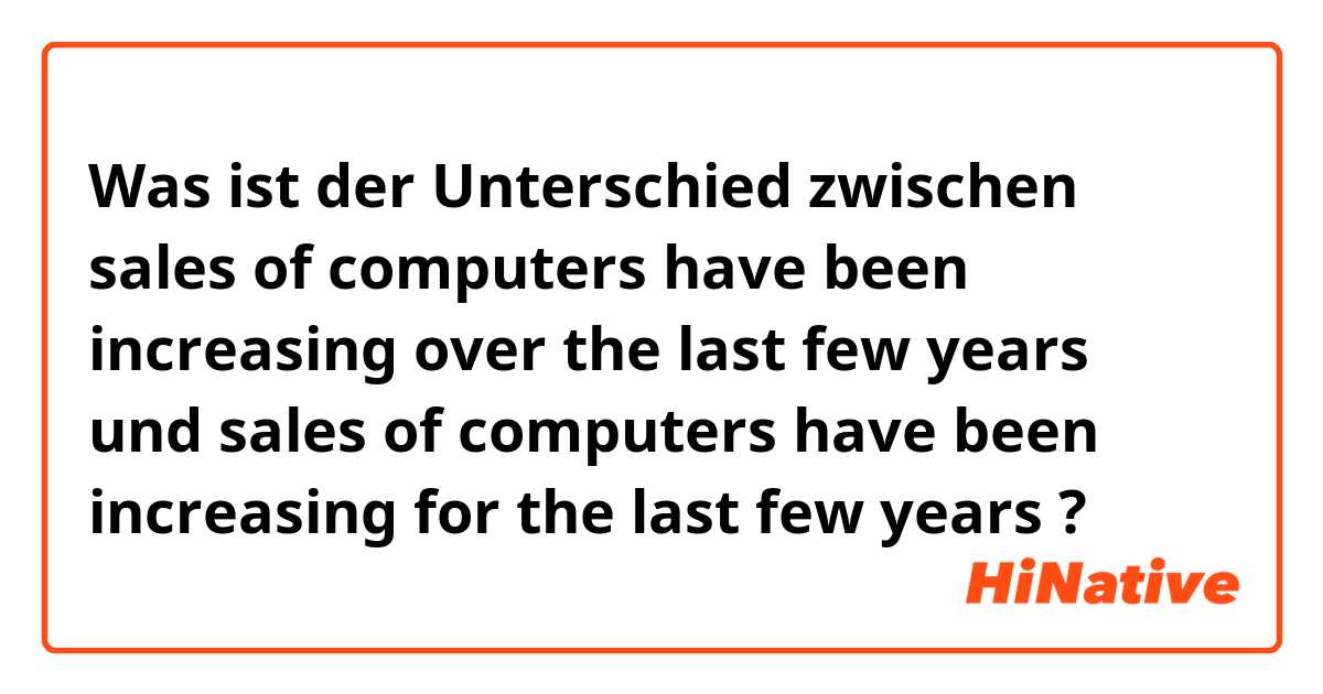 Was ist der Unterschied zwischen sales of computers have been increasing over the last few years und sales of computers have been increasing for the last few years ?