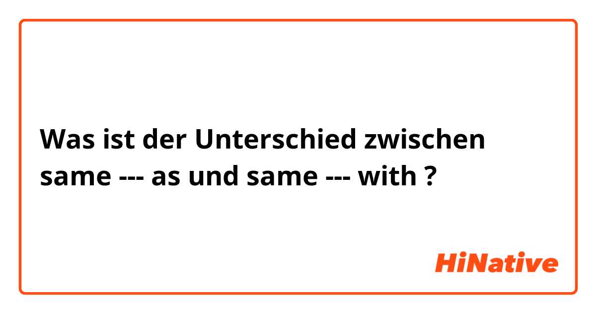 Was ist der Unterschied zwischen same --- as und same --- with  ?