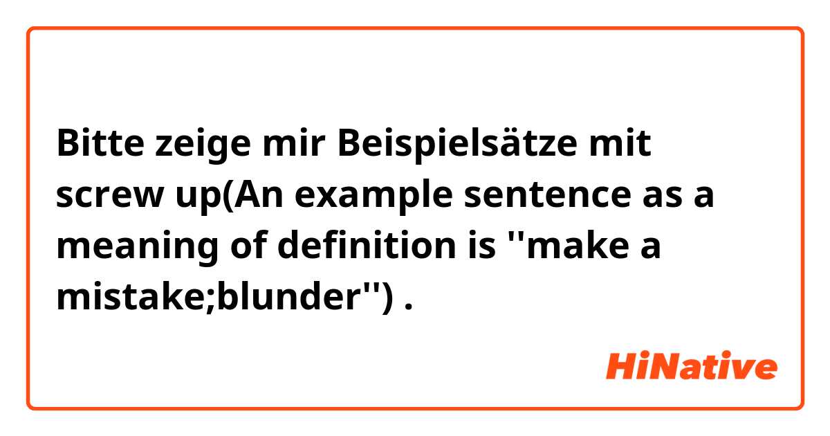 Bitte zeige mir Beispielsätze mit screw up(An example sentence as a meaning of definition is ''make a mistake;blunder'').