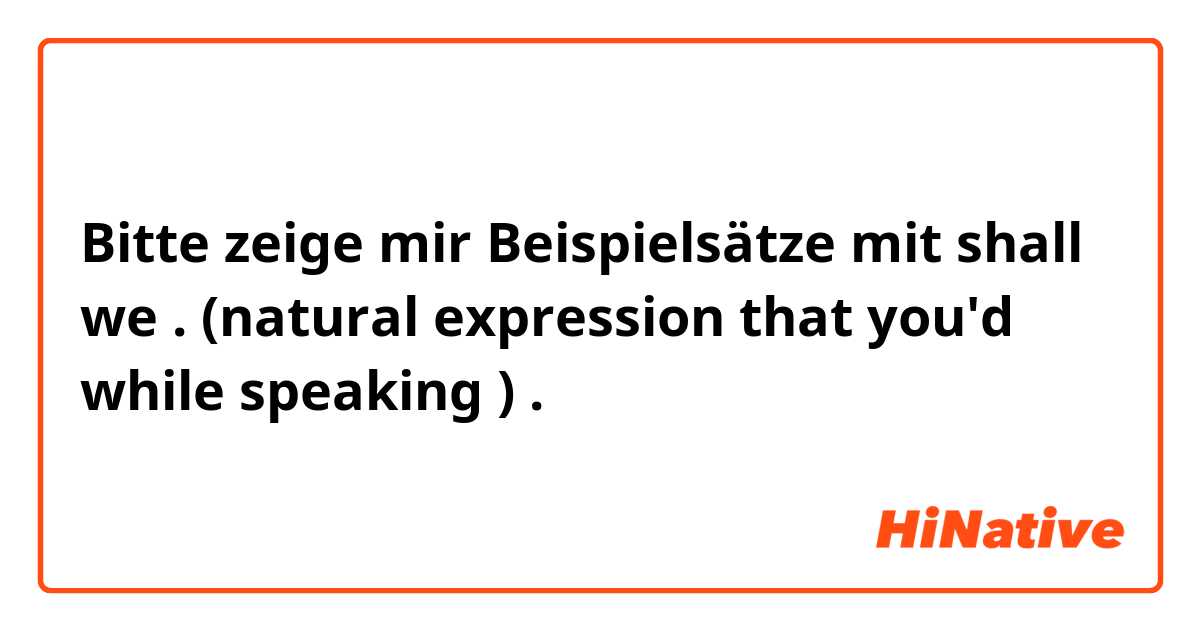 Bitte zeige mir Beispielsätze mit shall we . (natural expression that you'd while speaking ).