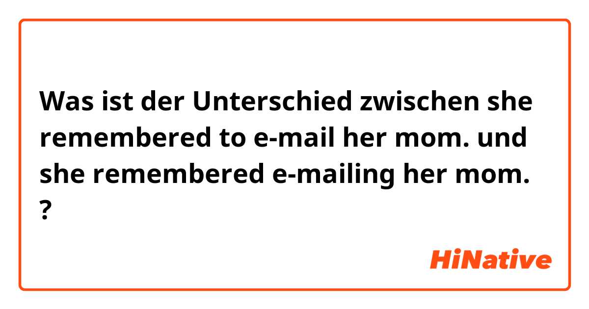 Was ist der Unterschied zwischen she remembered to e-mail her mom. und she remembered e-mailing her mom. ?