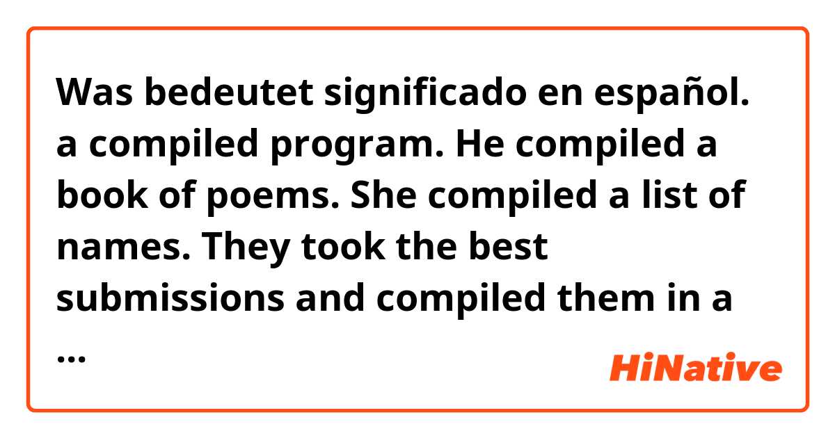 Was bedeutet significado en español.

a compiled program.
He compiled a book of poems.
She compiled a list of names.
They took the best submissions and compiled them in a single issue of the magazine.
We compiled our findings in the report.

?