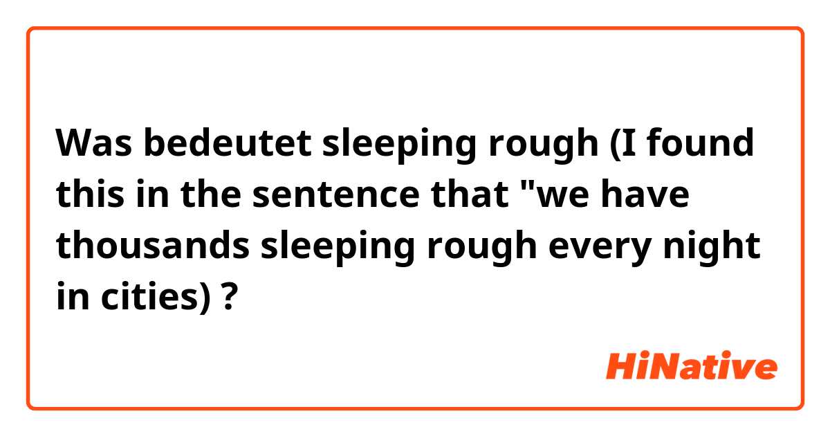 Was bedeutet sleeping rough (I found this in the sentence that "we have thousands sleeping rough every night in cities)?