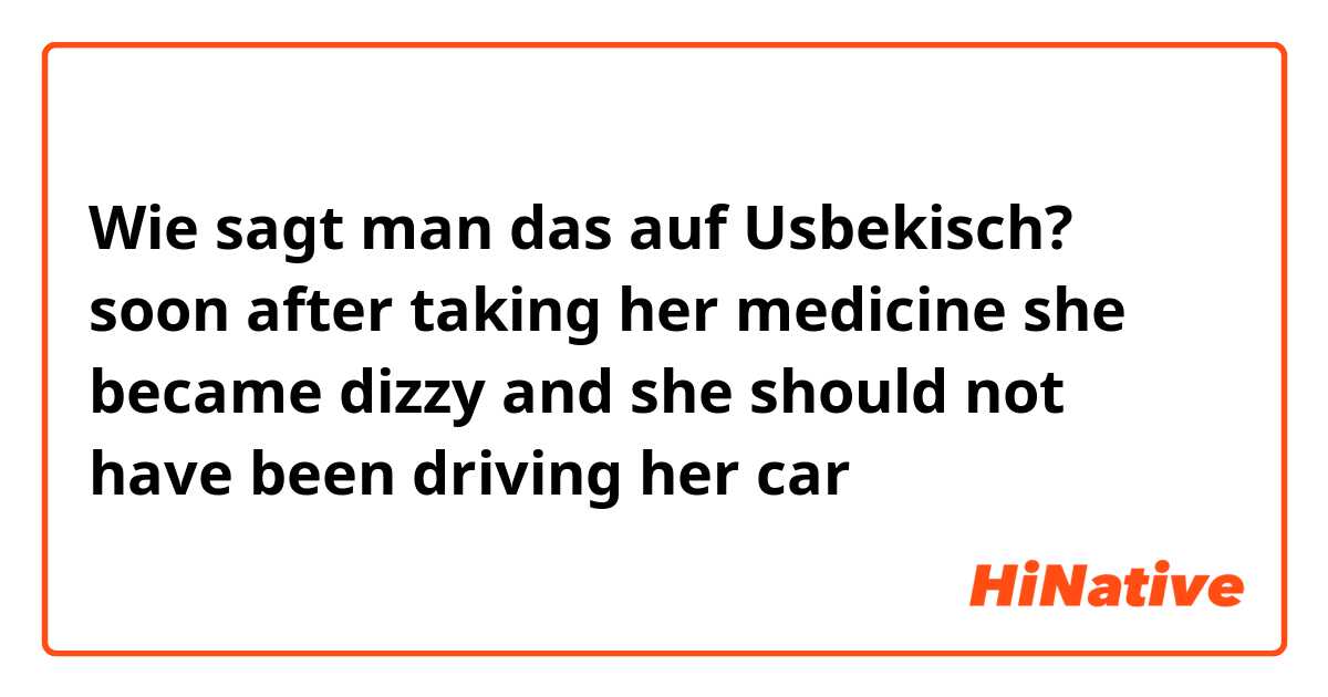 Wie sagt man das auf Usbekisch? soon after taking her medicine she became dizzy and she should not have been driving her car