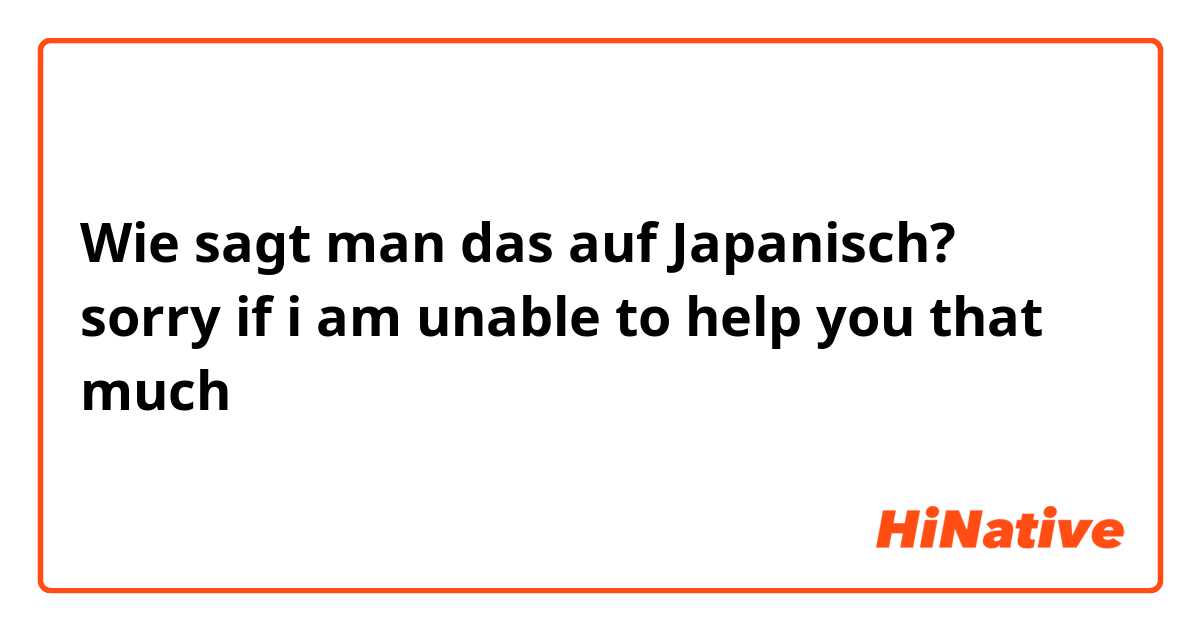Wie sagt man das auf Japanisch? sorry if i am unable to help you that much