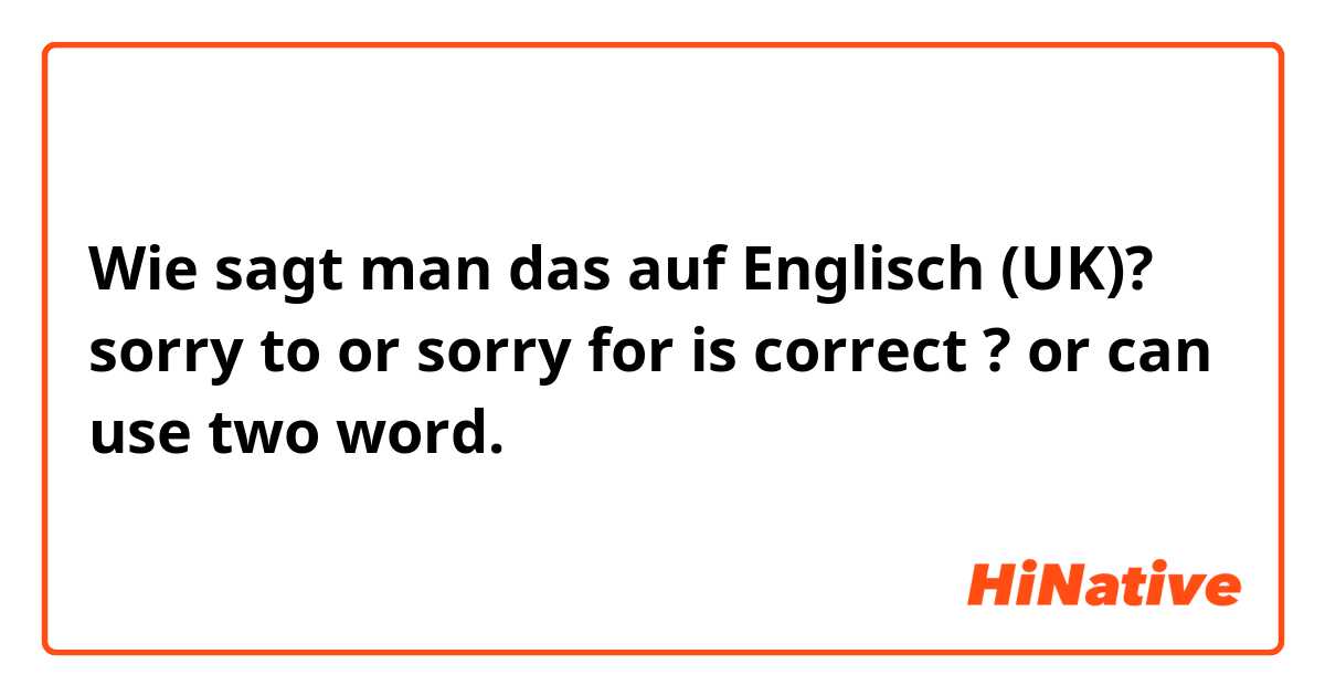 Wie sagt man das auf Englisch (UK)? sorry to or sorry for is correct ?
or can use two word. 