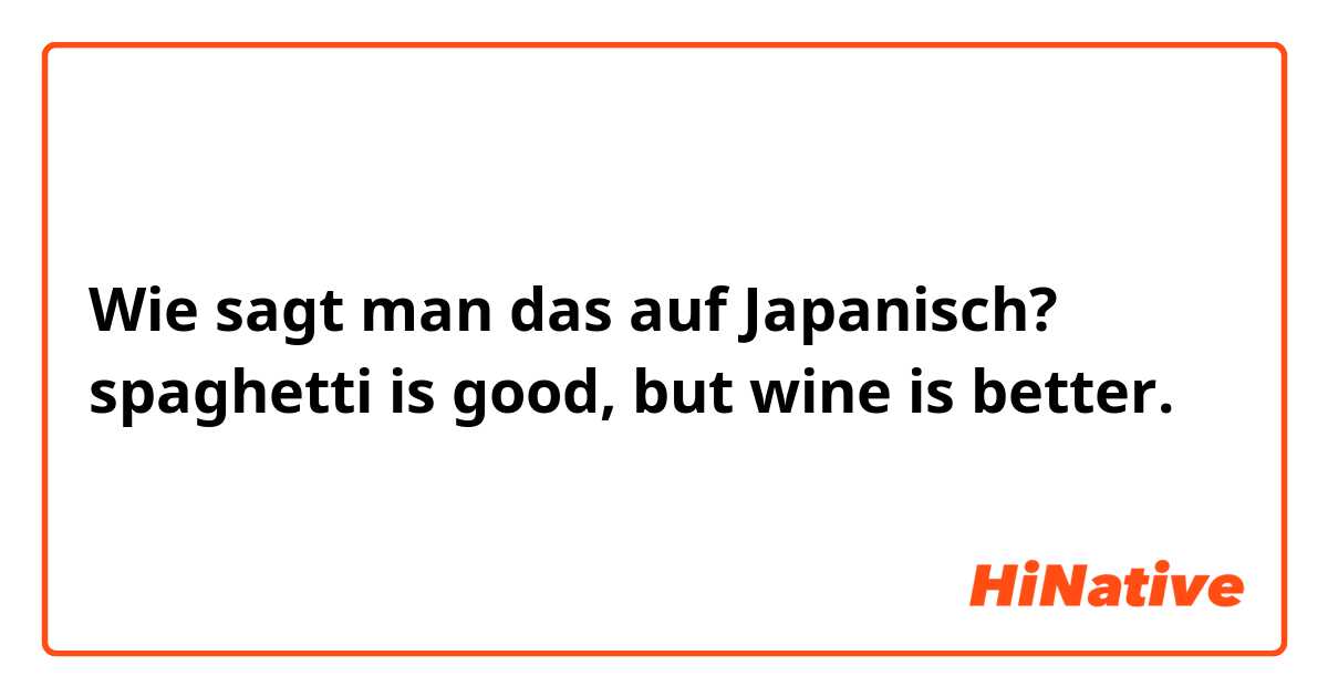 Wie sagt man das auf Japanisch? spaghetti is good, but wine is better.