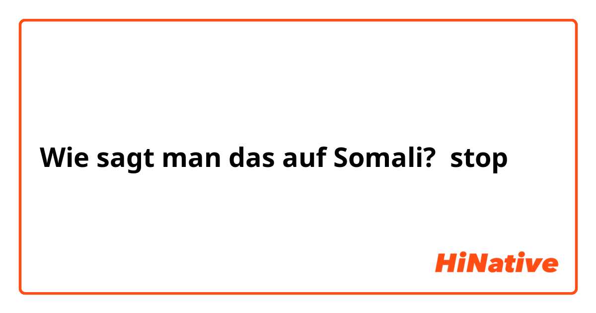 Wie sagt man das auf Somali? stop 