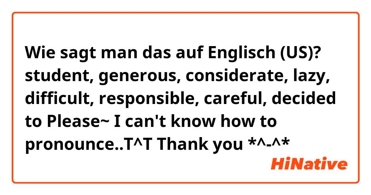 Wie sagt man das auf Englisch (US)? student, generous, considerate, lazy, difficult, responsible, careful, decided to
Please~ I can't know how to pronounce..T^T Thank you *^-^*