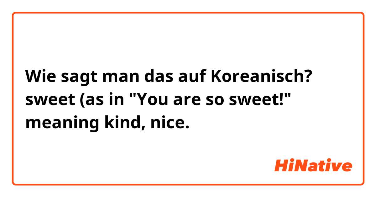 Wie sagt man das auf Koreanisch? sweet (as in "You are so sweet!" meaning kind, nice.