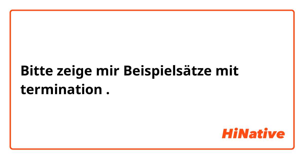 Bitte zeige mir Beispielsätze mit termination.