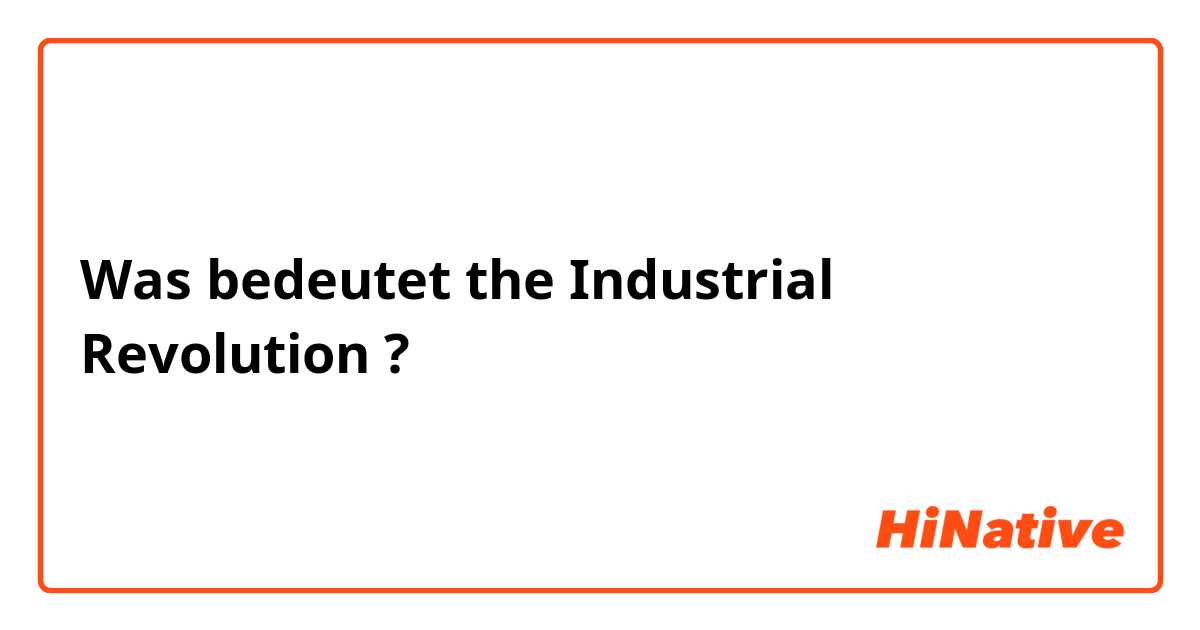 Was bedeutet the Industrial Revolution ?