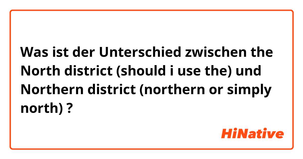 Was ist der Unterschied zwischen the North district (should i use the) und Northern district (northern or simply north) ?