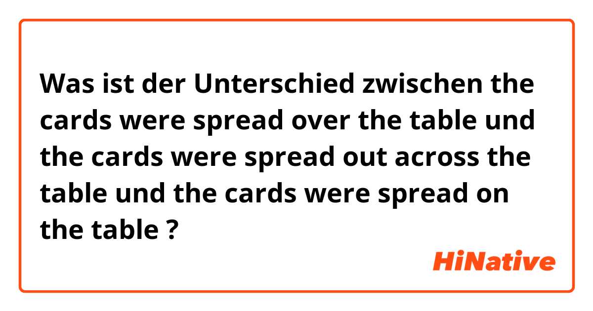 Was ist der Unterschied zwischen the cards were spread over the table und the cards were spread out across the table und the cards were spread on the table ?
