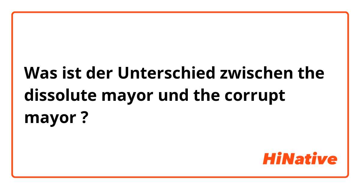 Was ist der Unterschied zwischen the dissolute mayor und the corrupt mayor ?