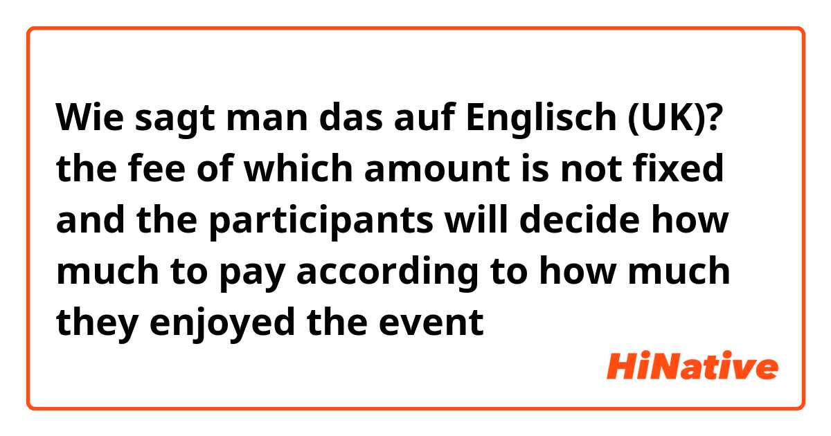 Wie sagt man das auf Englisch (UK)? the fee of which amount is not fixed and the participants will decide how much to pay according to how much they enjoyed the event