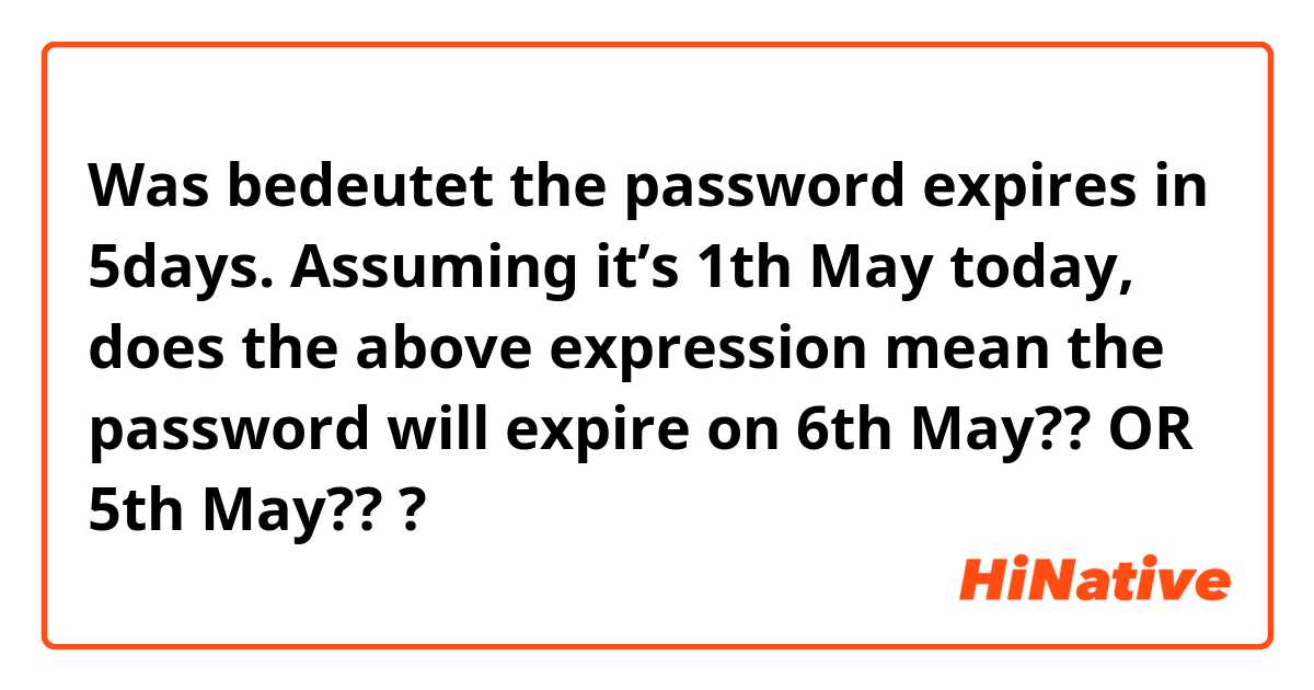 Was bedeutet the password expires in 5days.

Assuming it’s 1th May today,
does the above expression mean the password will expire on 6th May?? OR 5th May???