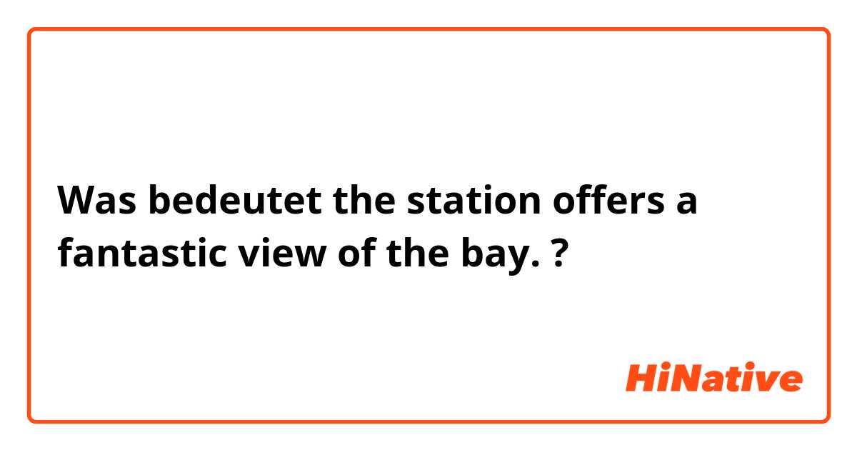 Was bedeutet the station offers a fantastic view of the bay.
?