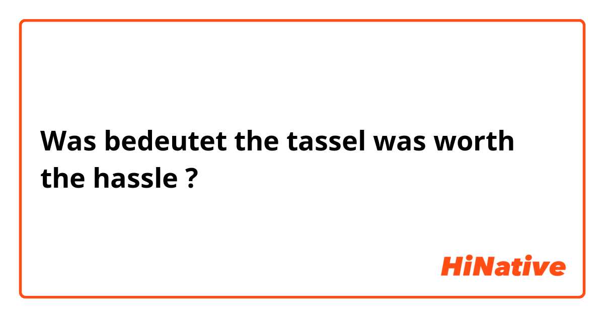 Was bedeutet the tassel was worth the hassle?