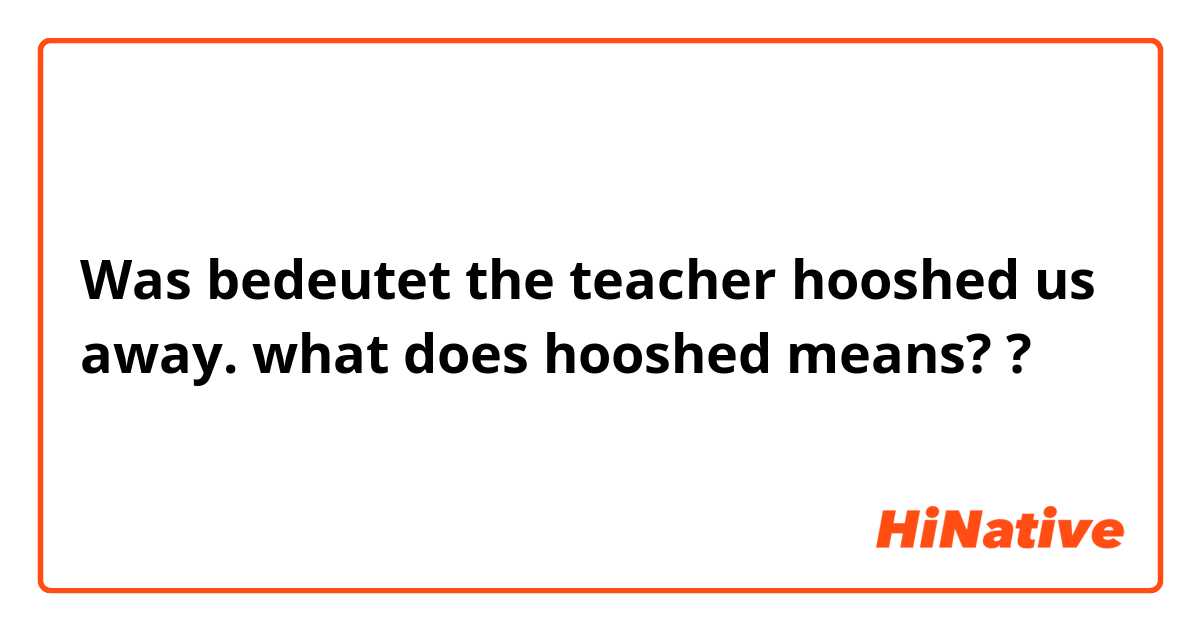 Was bedeutet the teacher hooshed us away.

what does hooshed means? ?