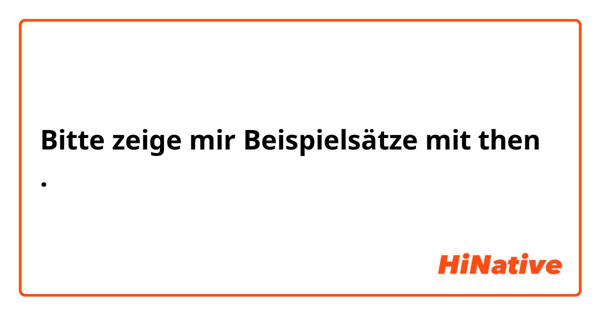 Bitte zeige mir Beispielsätze mit then.