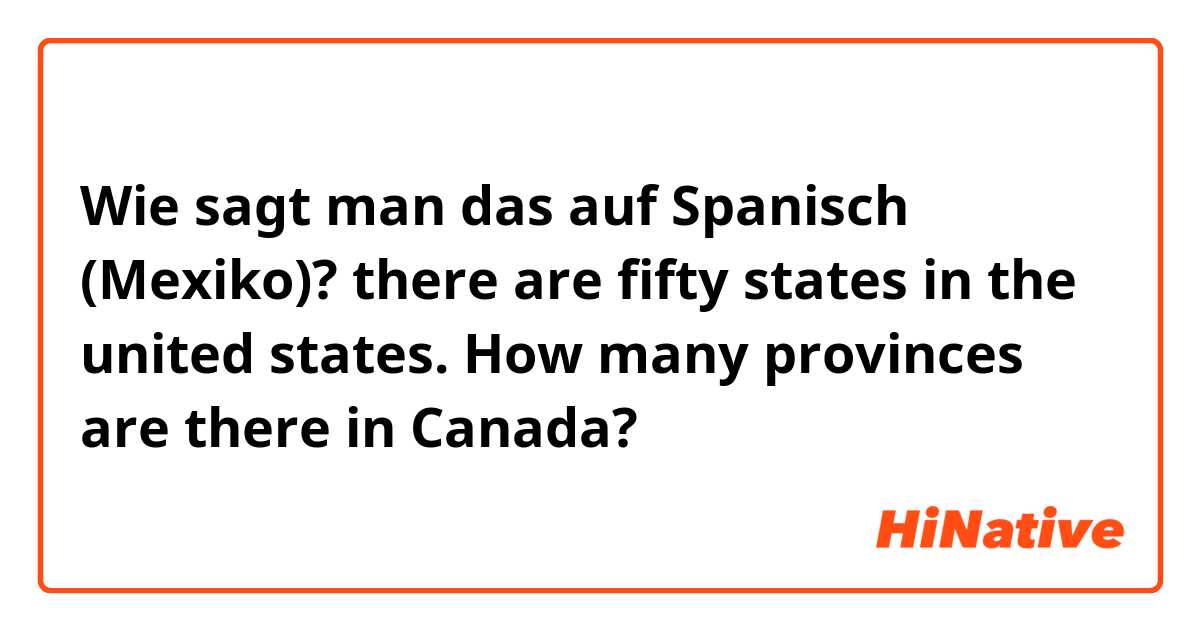 Wie sagt man das auf Spanisch (Mexiko)? there are fifty states in the united states. How many provinces are there in Canada?